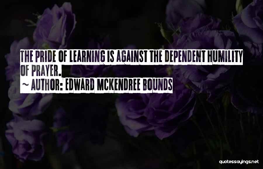 Edward McKendree Bounds Quotes: The Pride Of Learning Is Against The Dependent Humility Of Prayer.