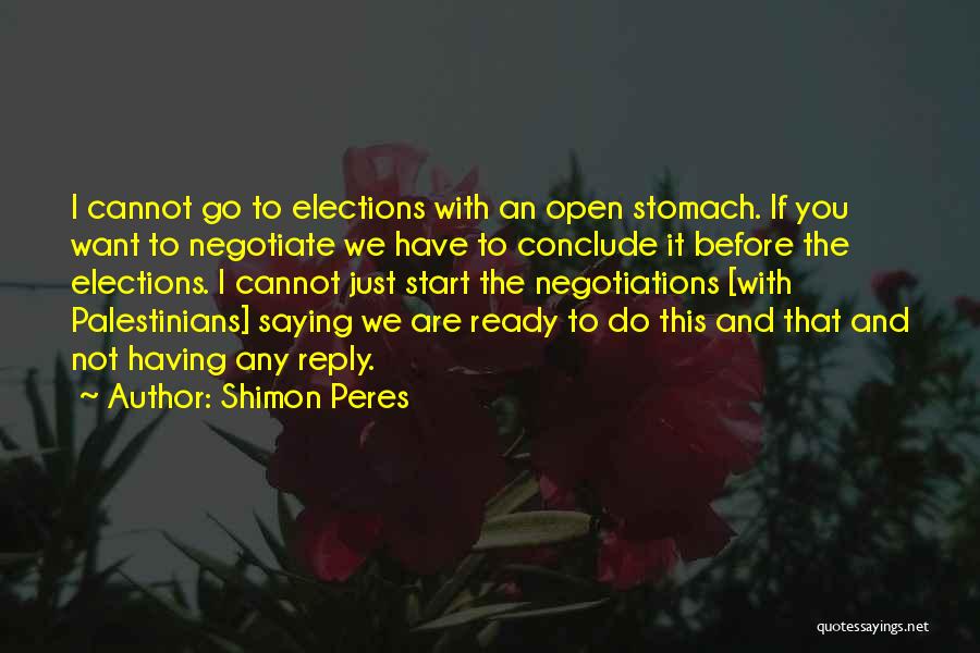 Shimon Peres Quotes: I Cannot Go To Elections With An Open Stomach. If You Want To Negotiate We Have To Conclude It Before