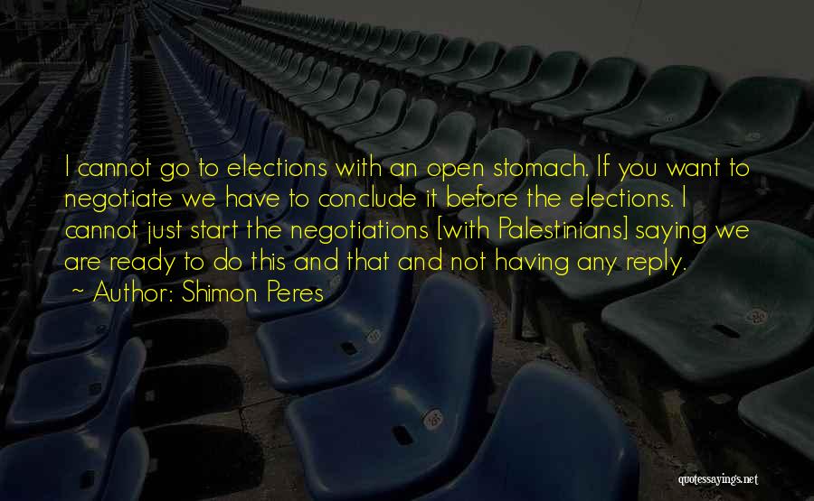 Shimon Peres Quotes: I Cannot Go To Elections With An Open Stomach. If You Want To Negotiate We Have To Conclude It Before