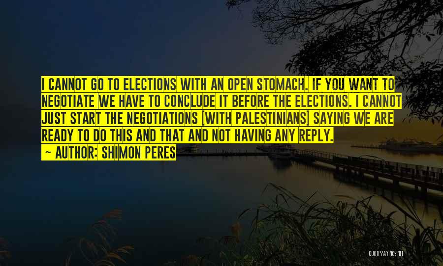 Shimon Peres Quotes: I Cannot Go To Elections With An Open Stomach. If You Want To Negotiate We Have To Conclude It Before