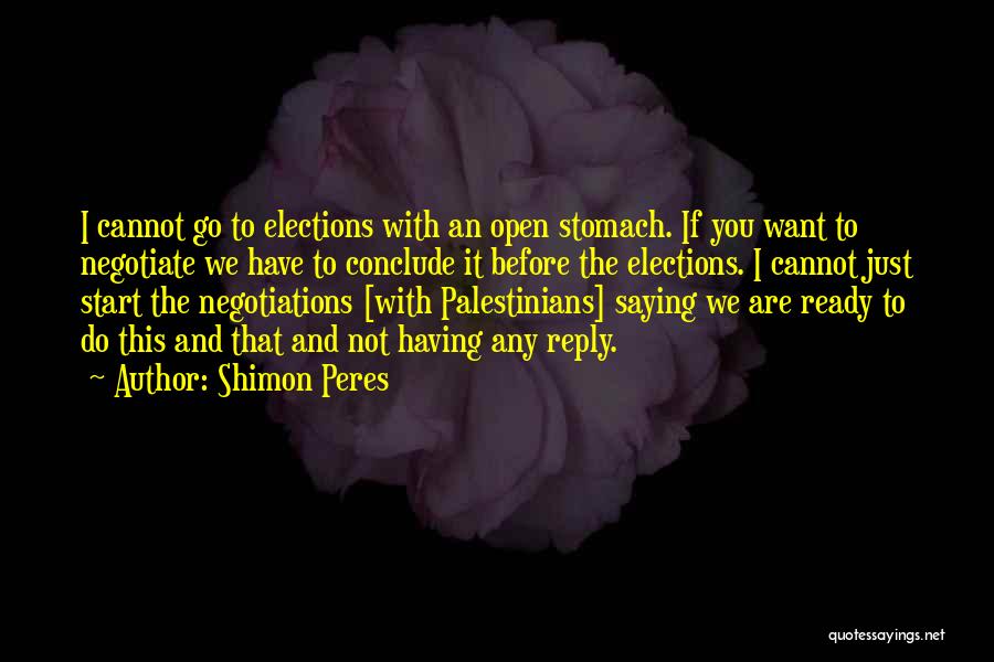 Shimon Peres Quotes: I Cannot Go To Elections With An Open Stomach. If You Want To Negotiate We Have To Conclude It Before