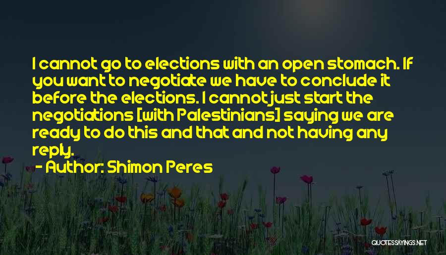 Shimon Peres Quotes: I Cannot Go To Elections With An Open Stomach. If You Want To Negotiate We Have To Conclude It Before
