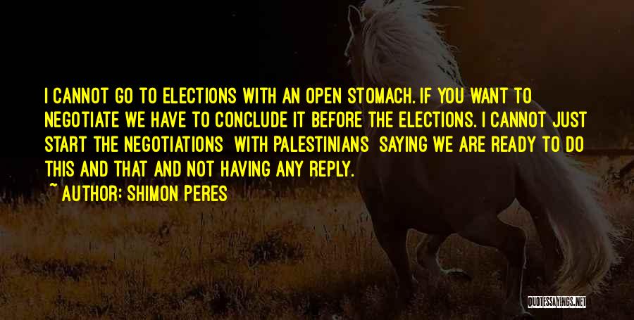 Shimon Peres Quotes: I Cannot Go To Elections With An Open Stomach. If You Want To Negotiate We Have To Conclude It Before