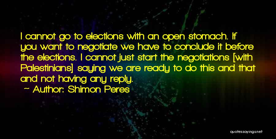 Shimon Peres Quotes: I Cannot Go To Elections With An Open Stomach. If You Want To Negotiate We Have To Conclude It Before