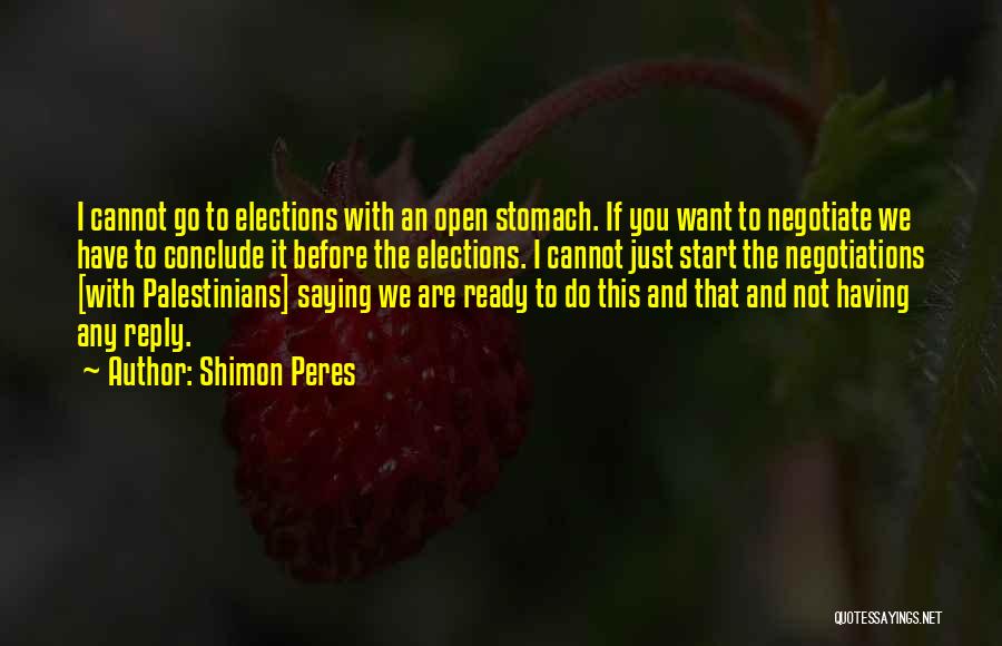Shimon Peres Quotes: I Cannot Go To Elections With An Open Stomach. If You Want To Negotiate We Have To Conclude It Before