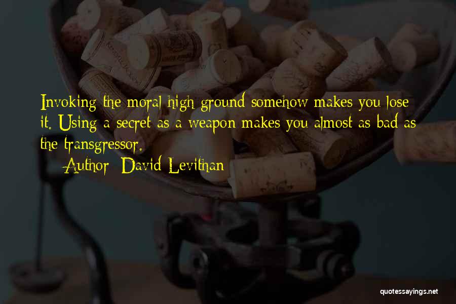 David Levithan Quotes: Invoking The Moral High Ground Somehow Makes You Lose It. Using A Secret As A Weapon Makes You Almost As