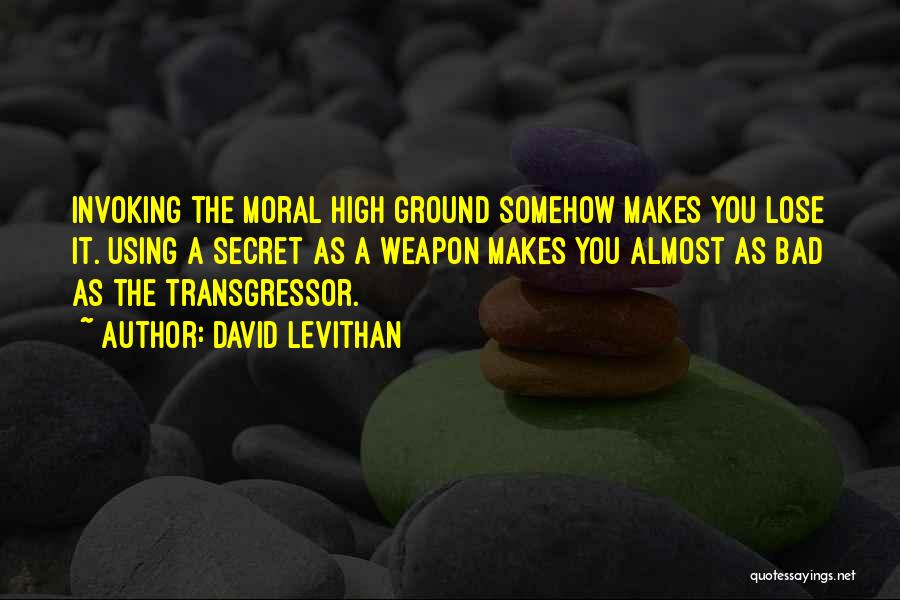 David Levithan Quotes: Invoking The Moral High Ground Somehow Makes You Lose It. Using A Secret As A Weapon Makes You Almost As