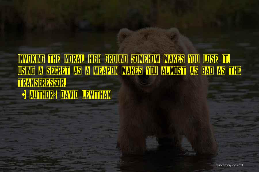 David Levithan Quotes: Invoking The Moral High Ground Somehow Makes You Lose It. Using A Secret As A Weapon Makes You Almost As