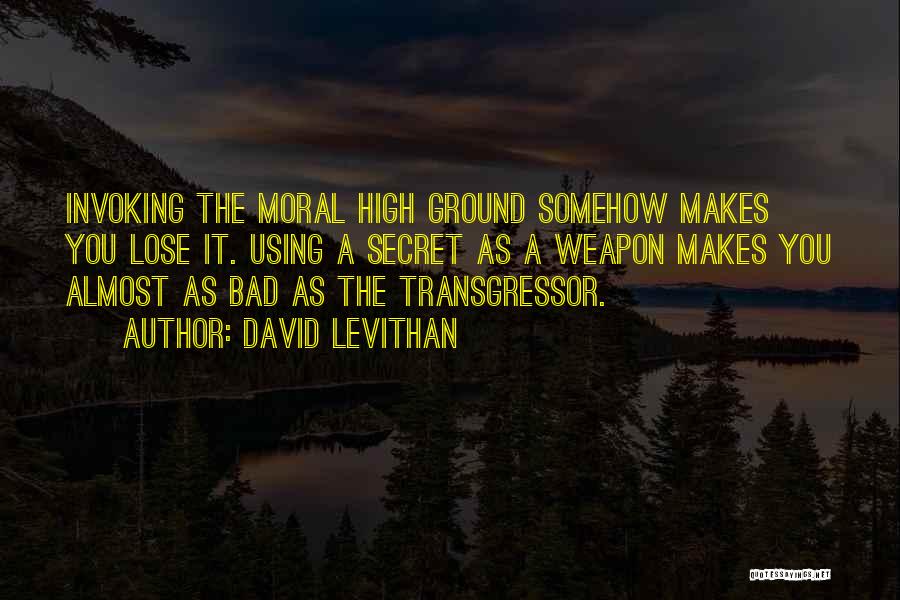 David Levithan Quotes: Invoking The Moral High Ground Somehow Makes You Lose It. Using A Secret As A Weapon Makes You Almost As