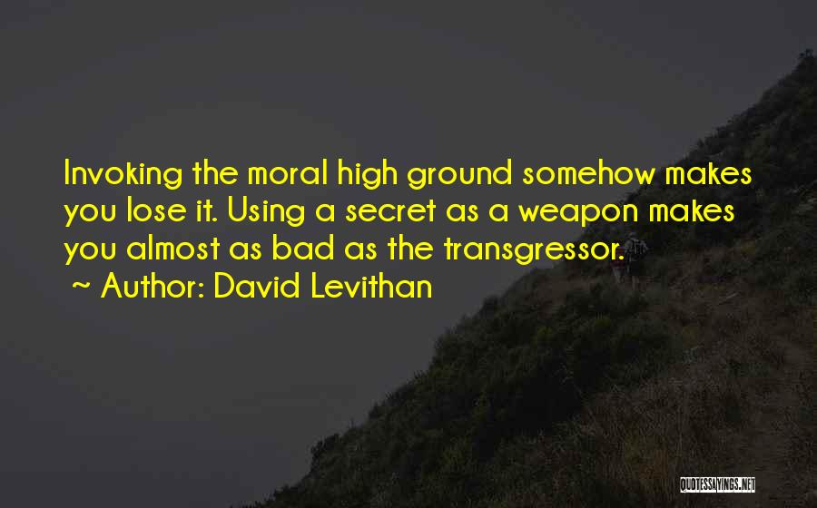 David Levithan Quotes: Invoking The Moral High Ground Somehow Makes You Lose It. Using A Secret As A Weapon Makes You Almost As