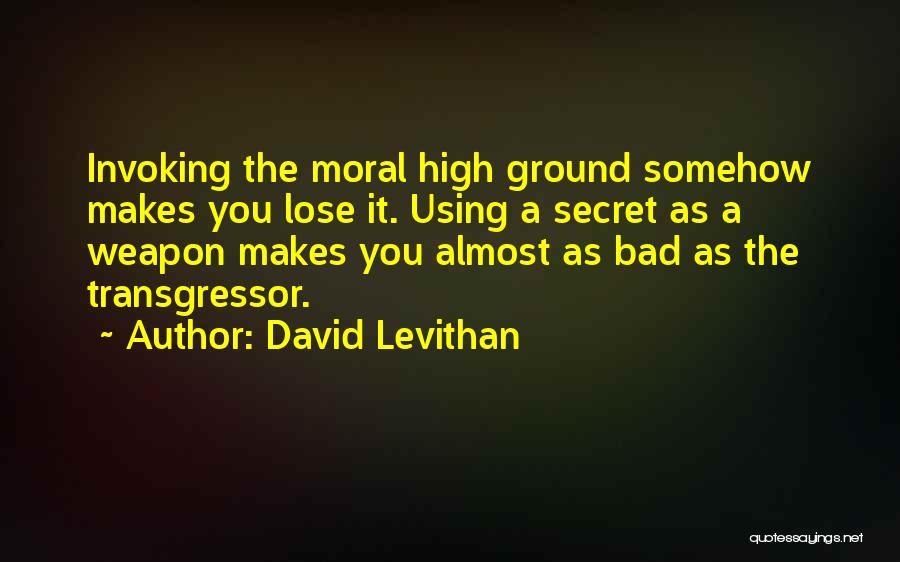 David Levithan Quotes: Invoking The Moral High Ground Somehow Makes You Lose It. Using A Secret As A Weapon Makes You Almost As