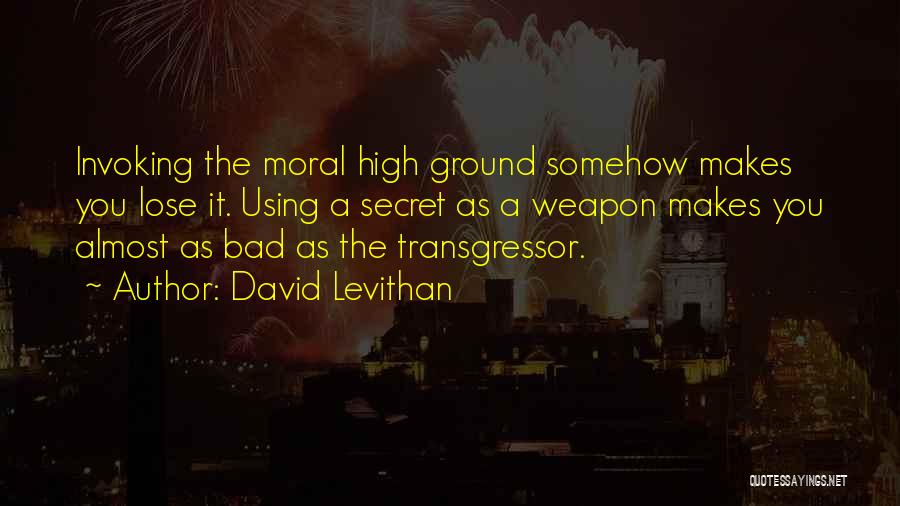 David Levithan Quotes: Invoking The Moral High Ground Somehow Makes You Lose It. Using A Secret As A Weapon Makes You Almost As
