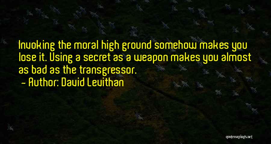 David Levithan Quotes: Invoking The Moral High Ground Somehow Makes You Lose It. Using A Secret As A Weapon Makes You Almost As