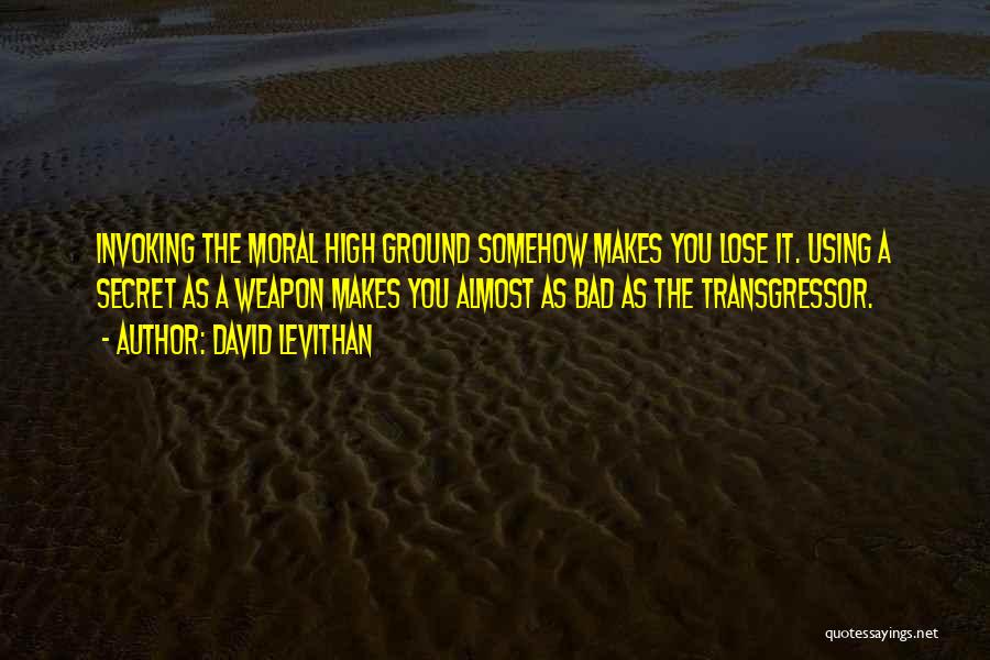 David Levithan Quotes: Invoking The Moral High Ground Somehow Makes You Lose It. Using A Secret As A Weapon Makes You Almost As