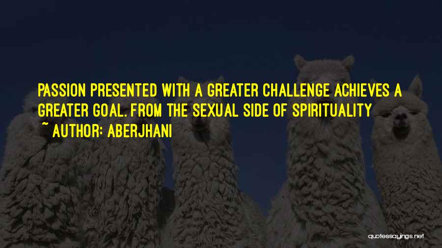 Aberjhani Quotes: Passion Presented With A Greater Challenge Achieves A Greater Goal. From The Sexual Side Of Spirituality