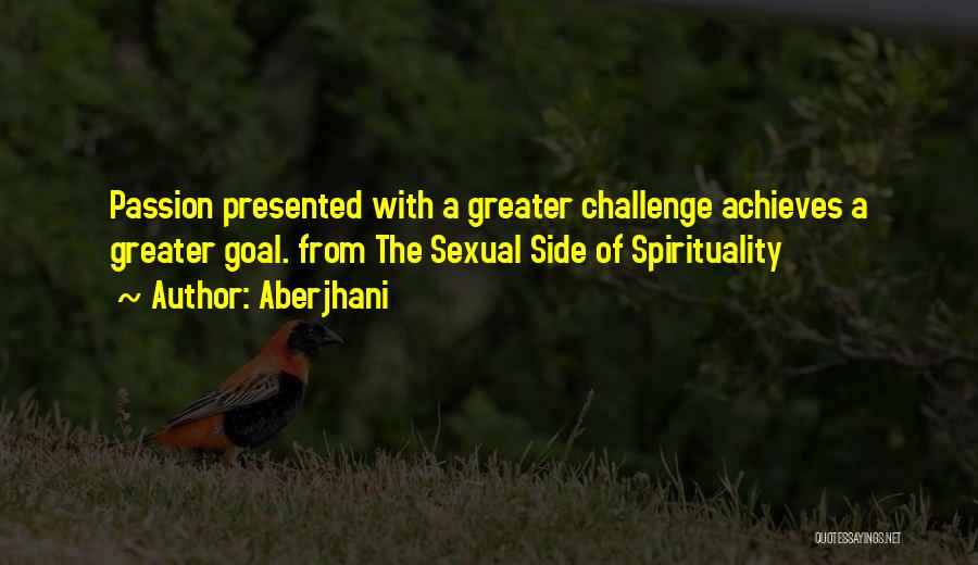 Aberjhani Quotes: Passion Presented With A Greater Challenge Achieves A Greater Goal. From The Sexual Side Of Spirituality