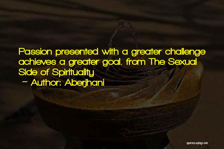 Aberjhani Quotes: Passion Presented With A Greater Challenge Achieves A Greater Goal. From The Sexual Side Of Spirituality