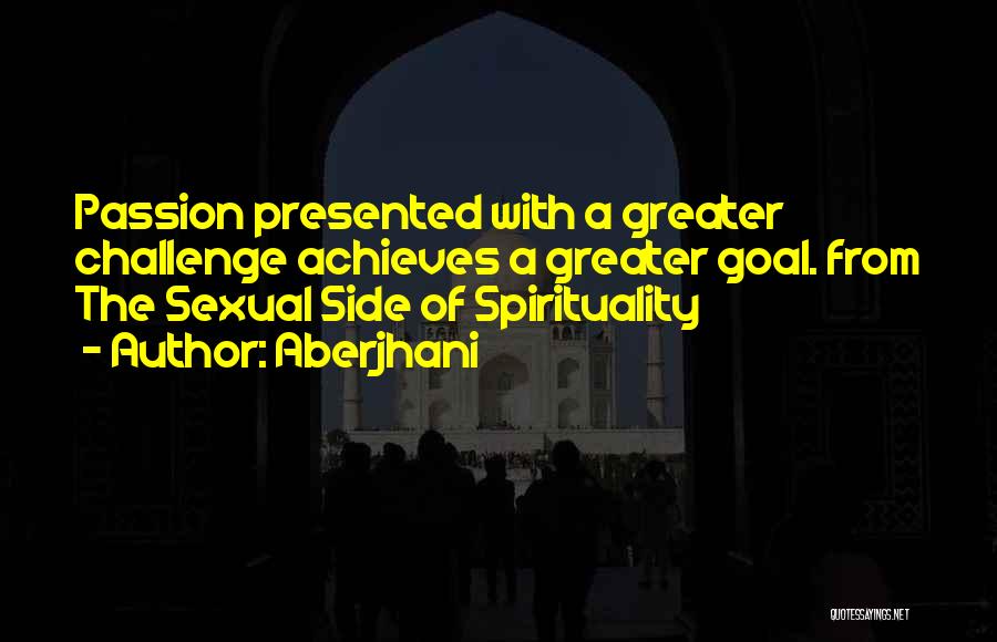 Aberjhani Quotes: Passion Presented With A Greater Challenge Achieves A Greater Goal. From The Sexual Side Of Spirituality