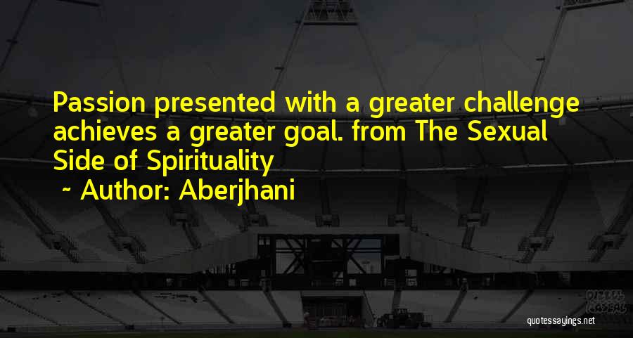 Aberjhani Quotes: Passion Presented With A Greater Challenge Achieves A Greater Goal. From The Sexual Side Of Spirituality