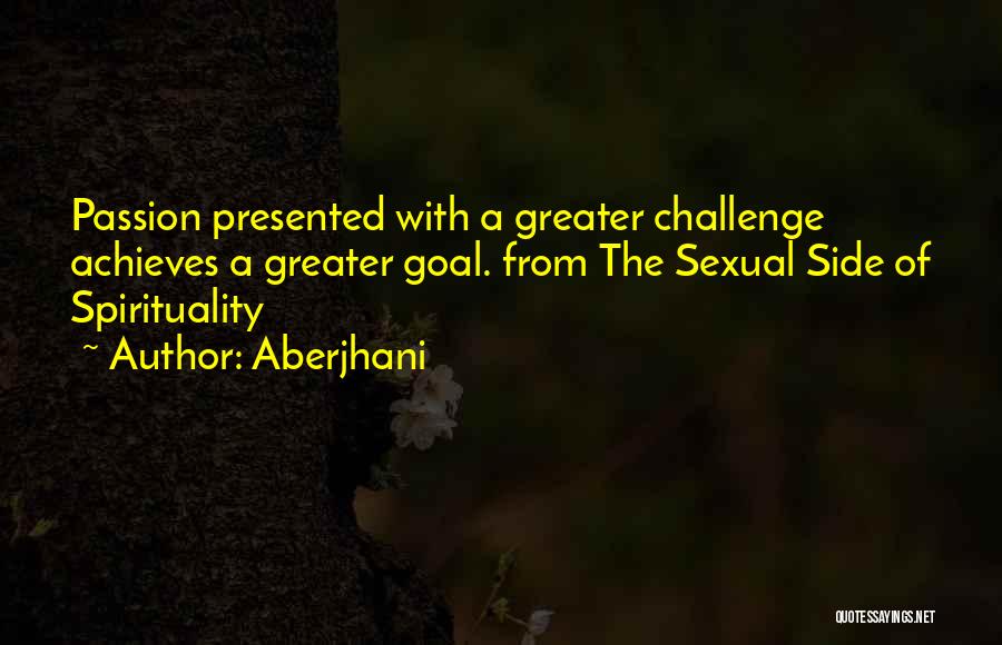Aberjhani Quotes: Passion Presented With A Greater Challenge Achieves A Greater Goal. From The Sexual Side Of Spirituality