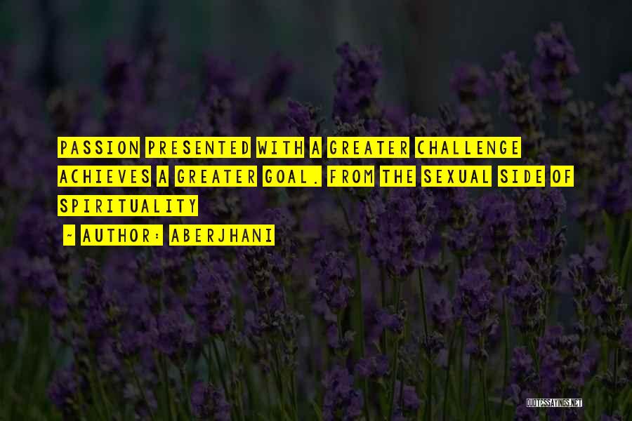 Aberjhani Quotes: Passion Presented With A Greater Challenge Achieves A Greater Goal. From The Sexual Side Of Spirituality