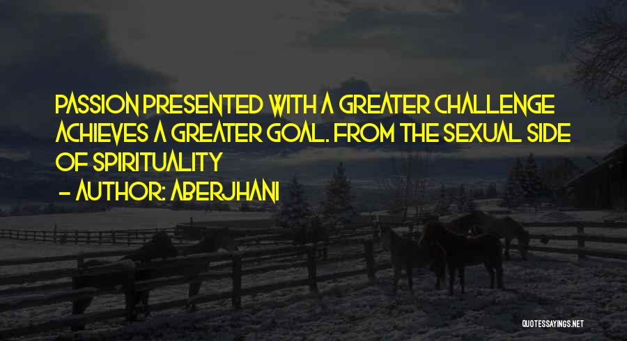 Aberjhani Quotes: Passion Presented With A Greater Challenge Achieves A Greater Goal. From The Sexual Side Of Spirituality