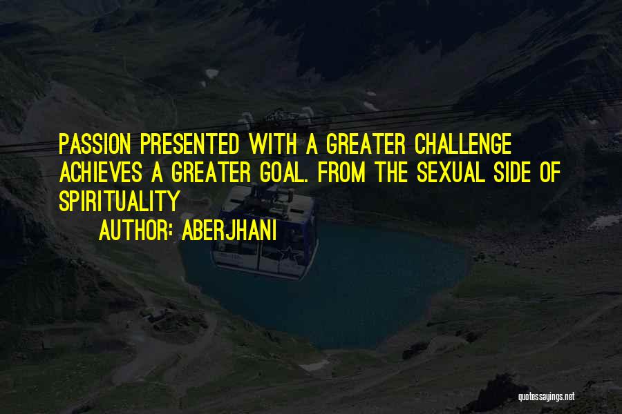 Aberjhani Quotes: Passion Presented With A Greater Challenge Achieves A Greater Goal. From The Sexual Side Of Spirituality