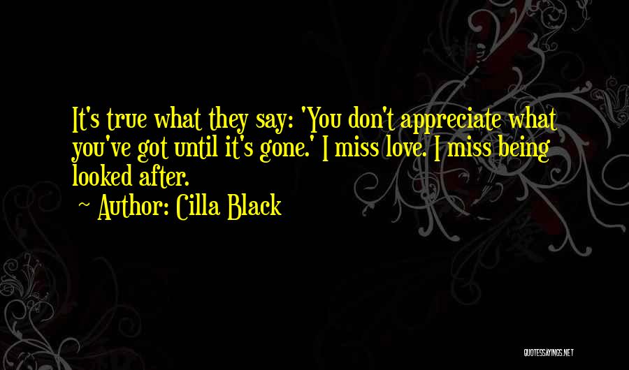 Cilla Black Quotes: It's True What They Say: 'you Don't Appreciate What You've Got Until It's Gone.' I Miss Love. I Miss Being