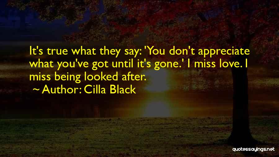 Cilla Black Quotes: It's True What They Say: 'you Don't Appreciate What You've Got Until It's Gone.' I Miss Love. I Miss Being