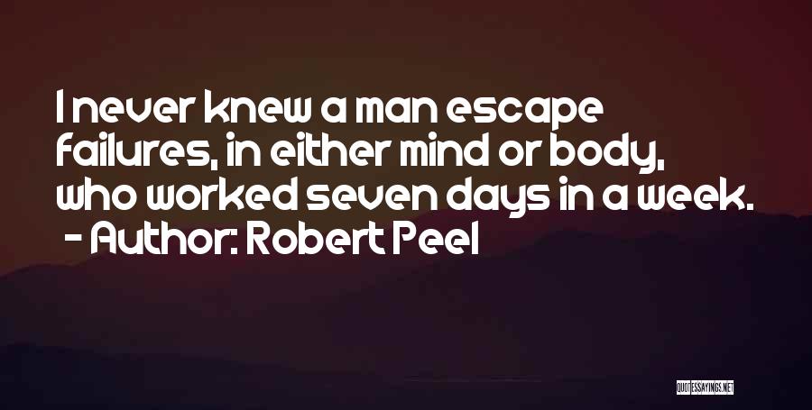 Robert Peel Quotes: I Never Knew A Man Escape Failures, In Either Mind Or Body, Who Worked Seven Days In A Week.