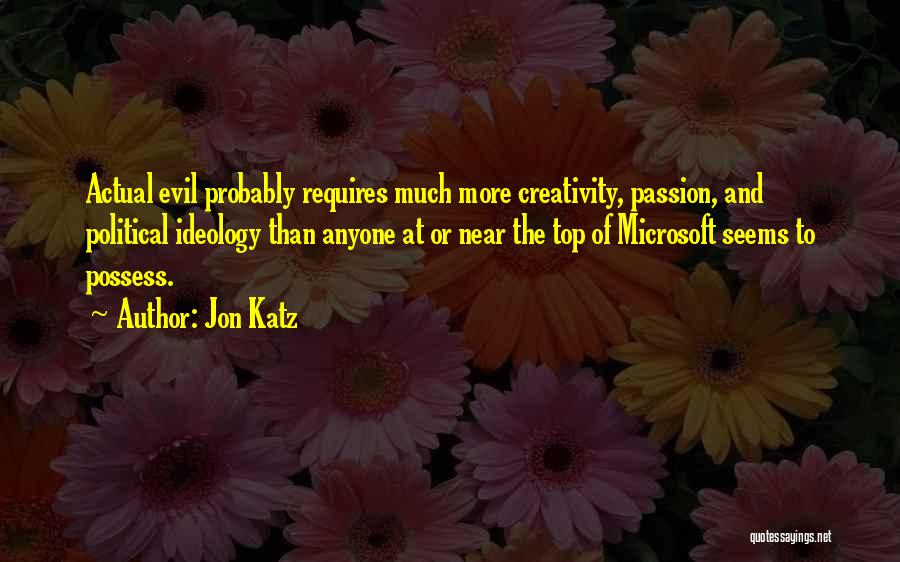 Jon Katz Quotes: Actual Evil Probably Requires Much More Creativity, Passion, And Political Ideology Than Anyone At Or Near The Top Of Microsoft