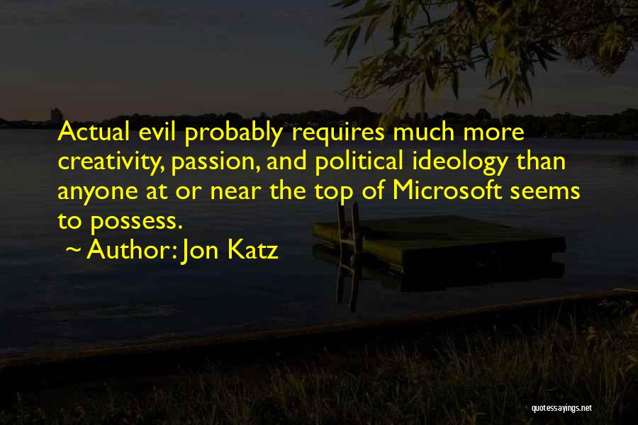 Jon Katz Quotes: Actual Evil Probably Requires Much More Creativity, Passion, And Political Ideology Than Anyone At Or Near The Top Of Microsoft
