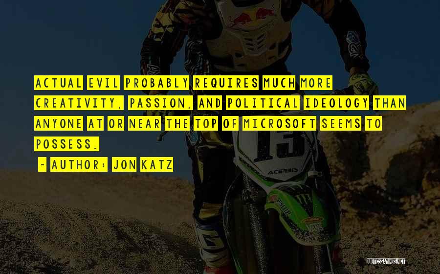 Jon Katz Quotes: Actual Evil Probably Requires Much More Creativity, Passion, And Political Ideology Than Anyone At Or Near The Top Of Microsoft
