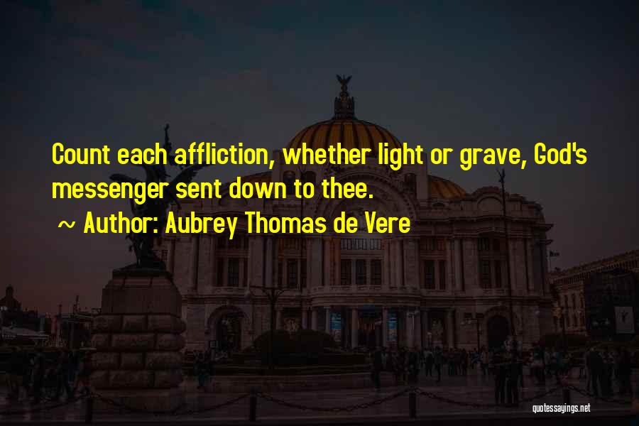 Aubrey Thomas De Vere Quotes: Count Each Affliction, Whether Light Or Grave, God's Messenger Sent Down To Thee.