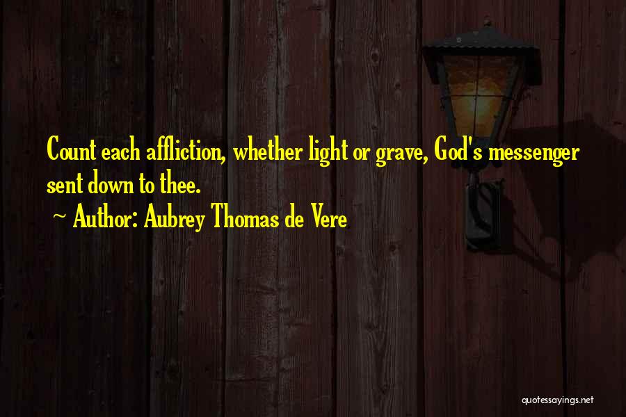 Aubrey Thomas De Vere Quotes: Count Each Affliction, Whether Light Or Grave, God's Messenger Sent Down To Thee.