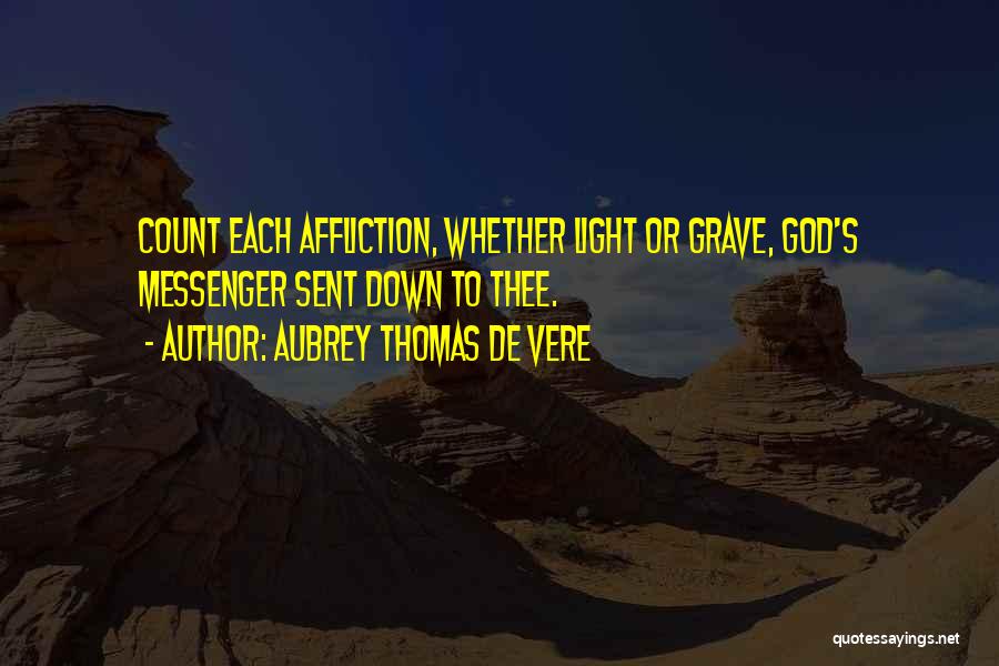 Aubrey Thomas De Vere Quotes: Count Each Affliction, Whether Light Or Grave, God's Messenger Sent Down To Thee.