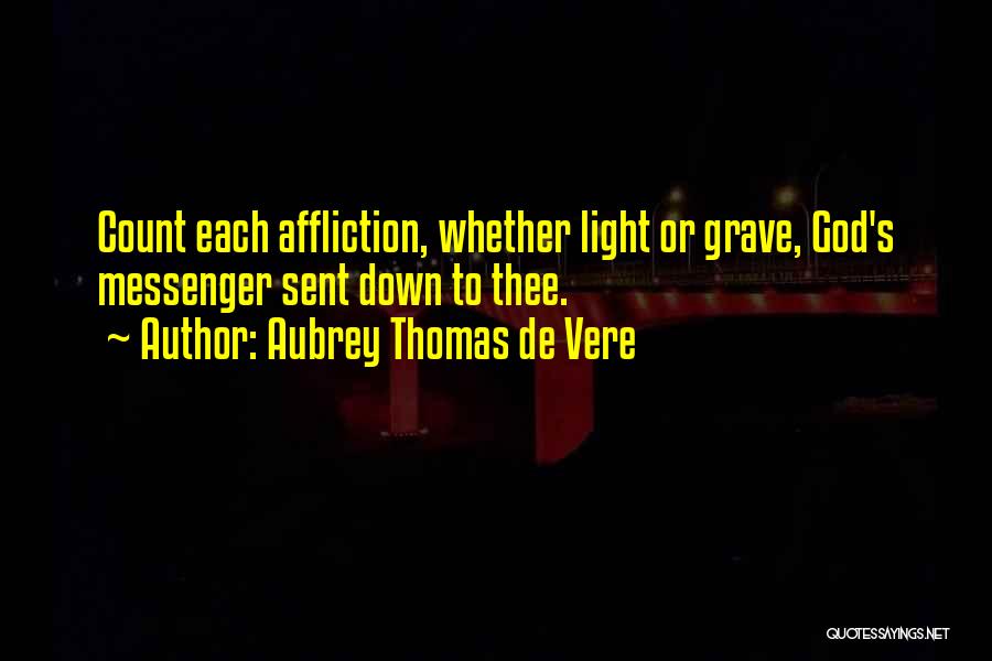 Aubrey Thomas De Vere Quotes: Count Each Affliction, Whether Light Or Grave, God's Messenger Sent Down To Thee.