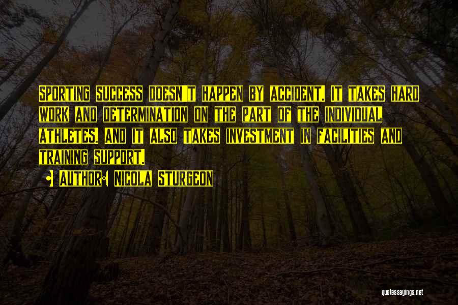 Nicola Sturgeon Quotes: Sporting Success Doesn't Happen By Accident. It Takes Hard Work And Determination On The Part Of The Individual Athletes. And