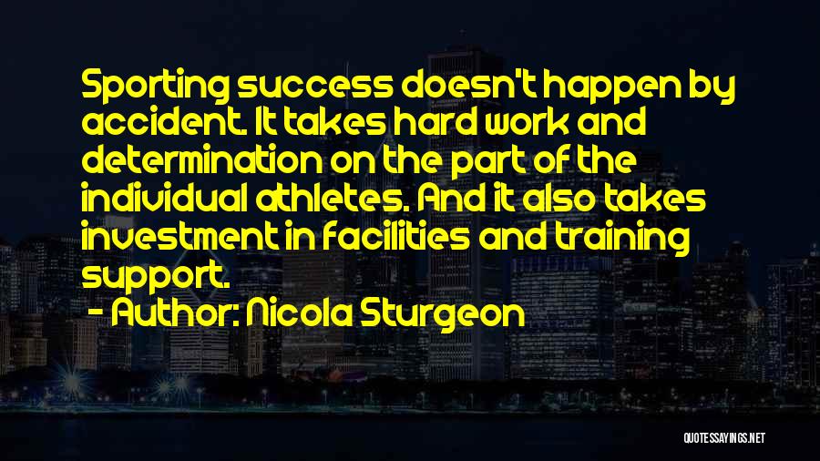 Nicola Sturgeon Quotes: Sporting Success Doesn't Happen By Accident. It Takes Hard Work And Determination On The Part Of The Individual Athletes. And