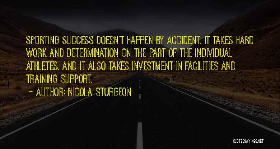 Nicola Sturgeon Quotes: Sporting Success Doesn't Happen By Accident. It Takes Hard Work And Determination On The Part Of The Individual Athletes. And