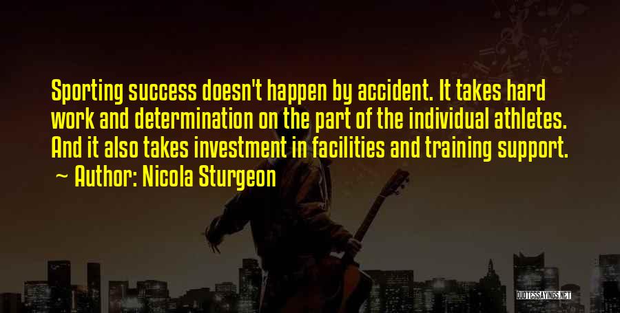 Nicola Sturgeon Quotes: Sporting Success Doesn't Happen By Accident. It Takes Hard Work And Determination On The Part Of The Individual Athletes. And