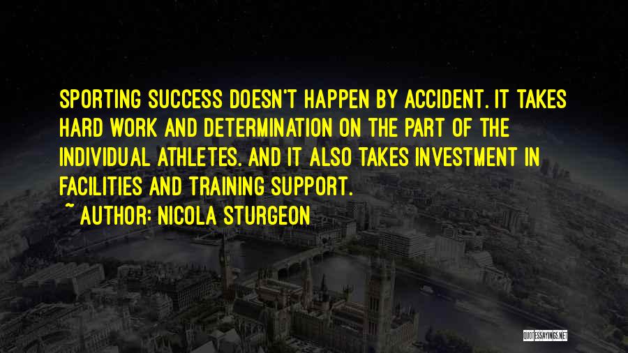 Nicola Sturgeon Quotes: Sporting Success Doesn't Happen By Accident. It Takes Hard Work And Determination On The Part Of The Individual Athletes. And