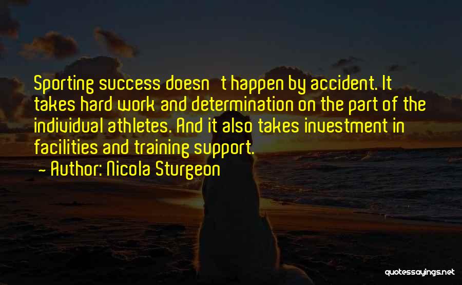 Nicola Sturgeon Quotes: Sporting Success Doesn't Happen By Accident. It Takes Hard Work And Determination On The Part Of The Individual Athletes. And