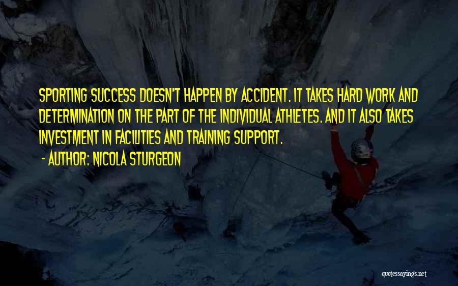 Nicola Sturgeon Quotes: Sporting Success Doesn't Happen By Accident. It Takes Hard Work And Determination On The Part Of The Individual Athletes. And