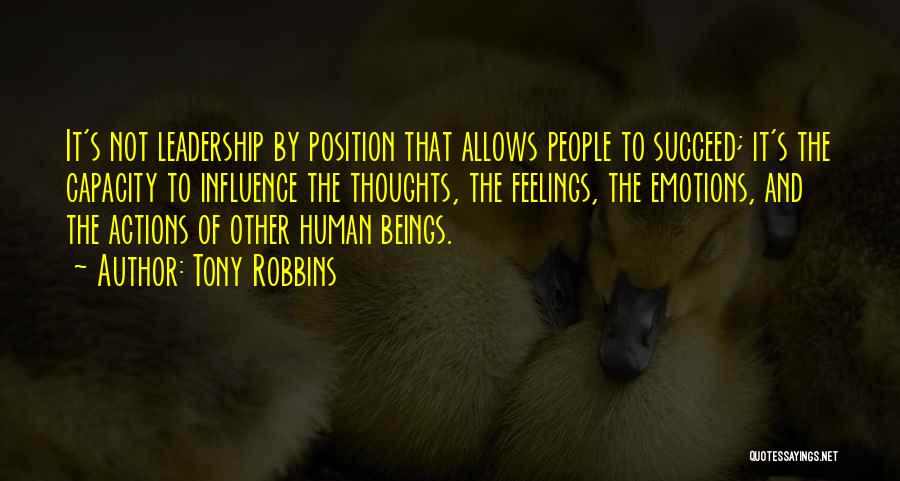 Tony Robbins Quotes: It's Not Leadership By Position That Allows People To Succeed; It's The Capacity To Influence The Thoughts, The Feelings, The
