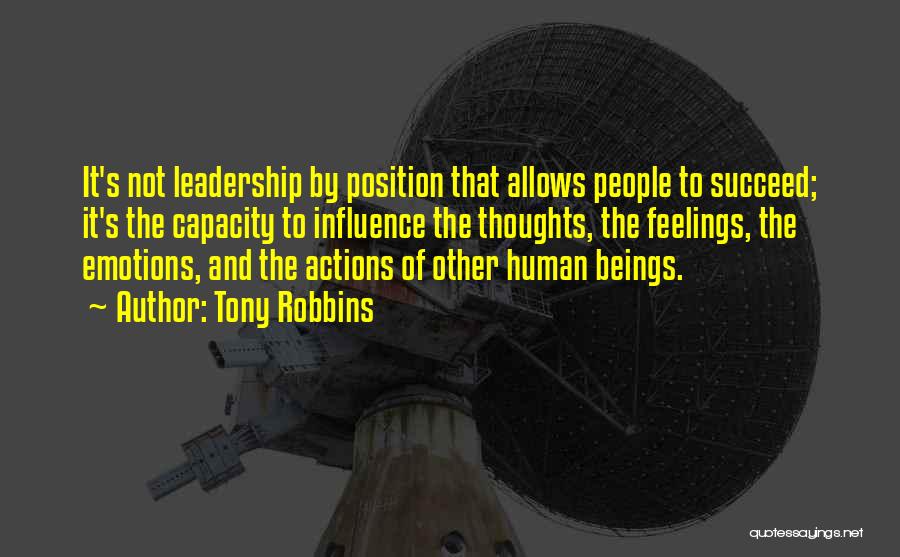 Tony Robbins Quotes: It's Not Leadership By Position That Allows People To Succeed; It's The Capacity To Influence The Thoughts, The Feelings, The