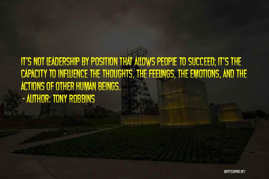 Tony Robbins Quotes: It's Not Leadership By Position That Allows People To Succeed; It's The Capacity To Influence The Thoughts, The Feelings, The