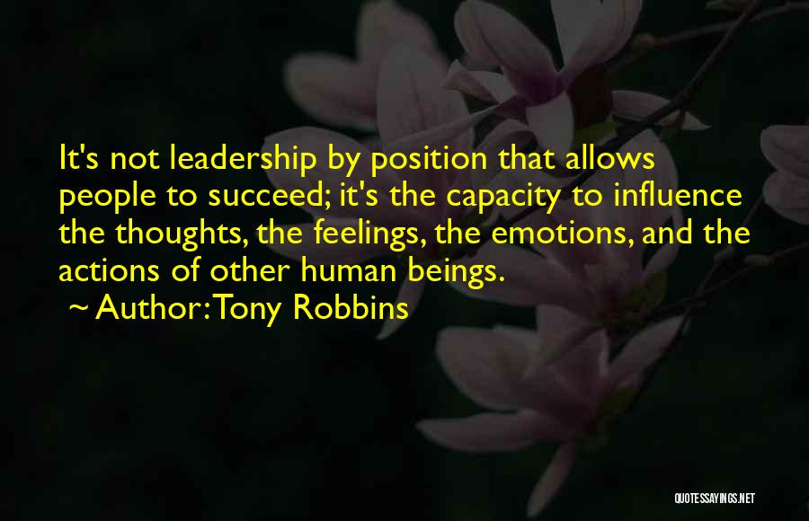 Tony Robbins Quotes: It's Not Leadership By Position That Allows People To Succeed; It's The Capacity To Influence The Thoughts, The Feelings, The