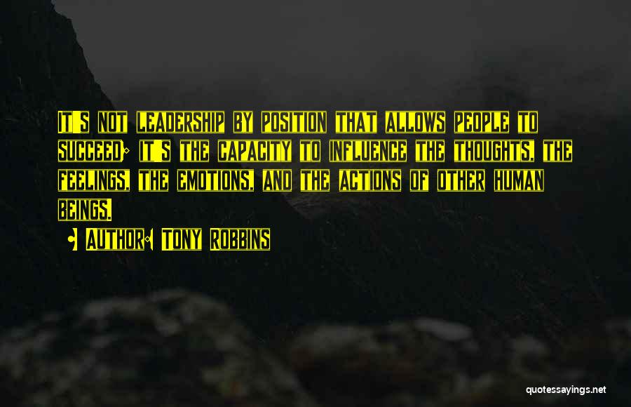 Tony Robbins Quotes: It's Not Leadership By Position That Allows People To Succeed; It's The Capacity To Influence The Thoughts, The Feelings, The