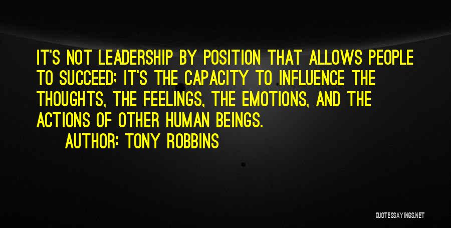 Tony Robbins Quotes: It's Not Leadership By Position That Allows People To Succeed; It's The Capacity To Influence The Thoughts, The Feelings, The